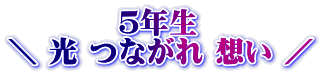 　　　  ５年生 ＼ 光 つながれ 想い ／